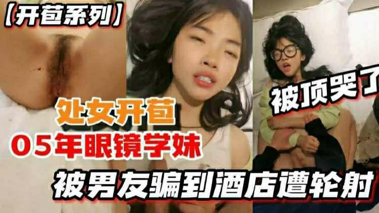 【开苞系列】05后学生妹被男友骗到酒店轮奸