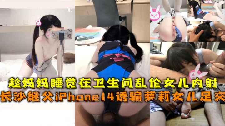 长沙继父用iPhone14诱骗萝莉女儿足交吃鸡巴，趁母亲睡觉在卫生间偷操女儿无套内射。