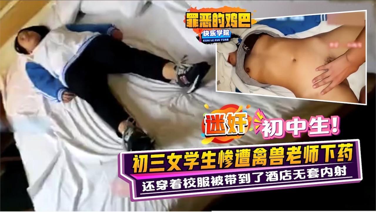 【迷奸】罪恶的鸡巴，初三女学生惨遭禽兽老师下药，还穿着校服被带到了酒店无套内射