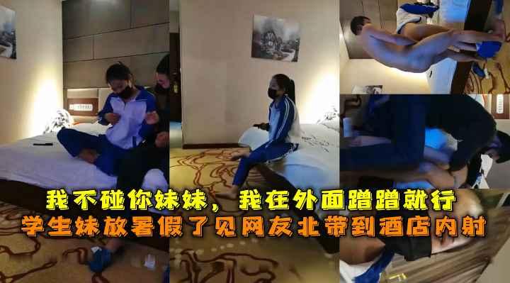 学生妹放暑假了见网友北带到酒店内射，我不碰你妹妹，我在外面蹭蹭就行。