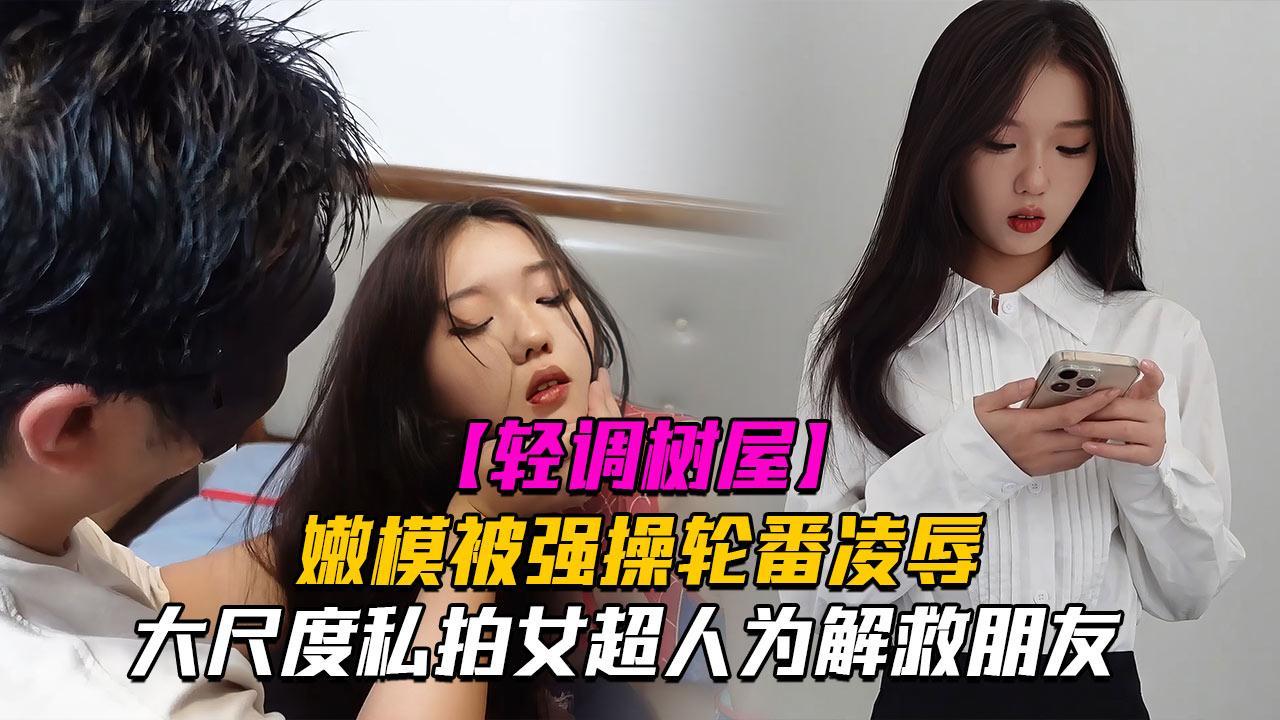 【神仙颜值轻调树屋】私房老虎菜御用嫩模女超人为解救朋友，被强操轮番凌辱！