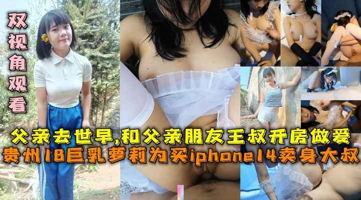 贵州巨乳萝莉为买iphone14卖身大叔，和父亲20年朋友王叔叔做爱自拍