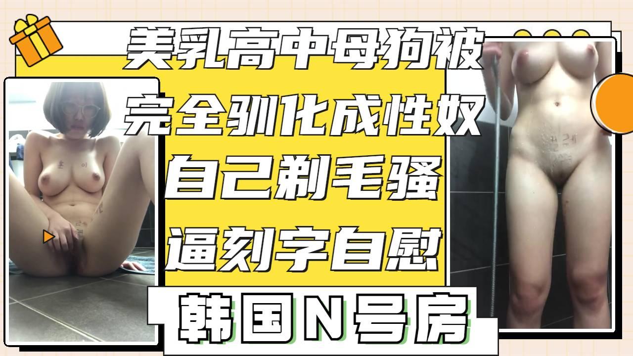 完全被驯化的高中美乳小母狗，自己乖乖剃毛自慰，展示骚逼刻字