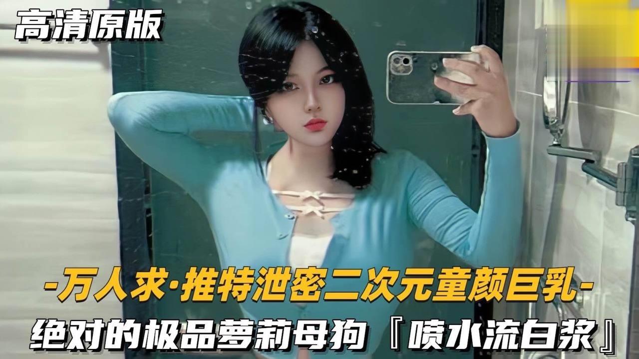 【二次元童颜巨乳】极品萝莉母狗，喷水流 白浆