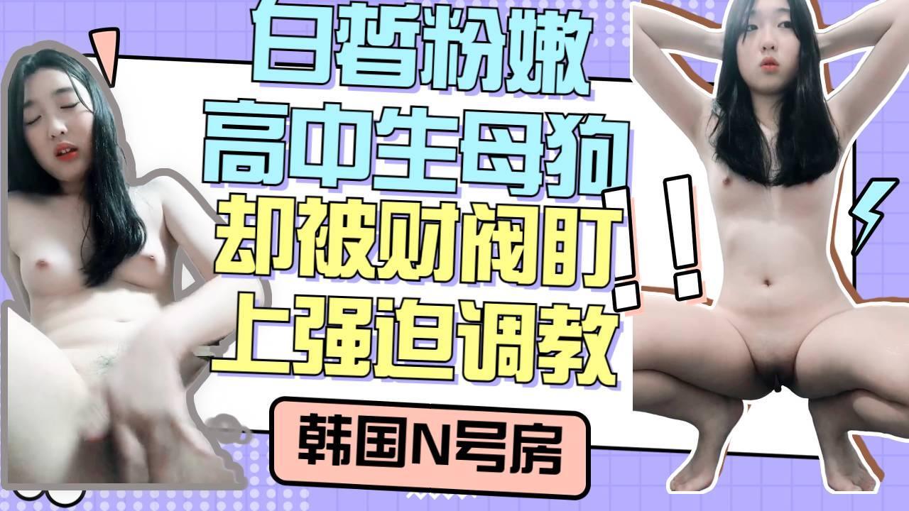 韩国财阀的眼光真的好，白皙粉嫩学生妹被盯上，强迫自慰调教