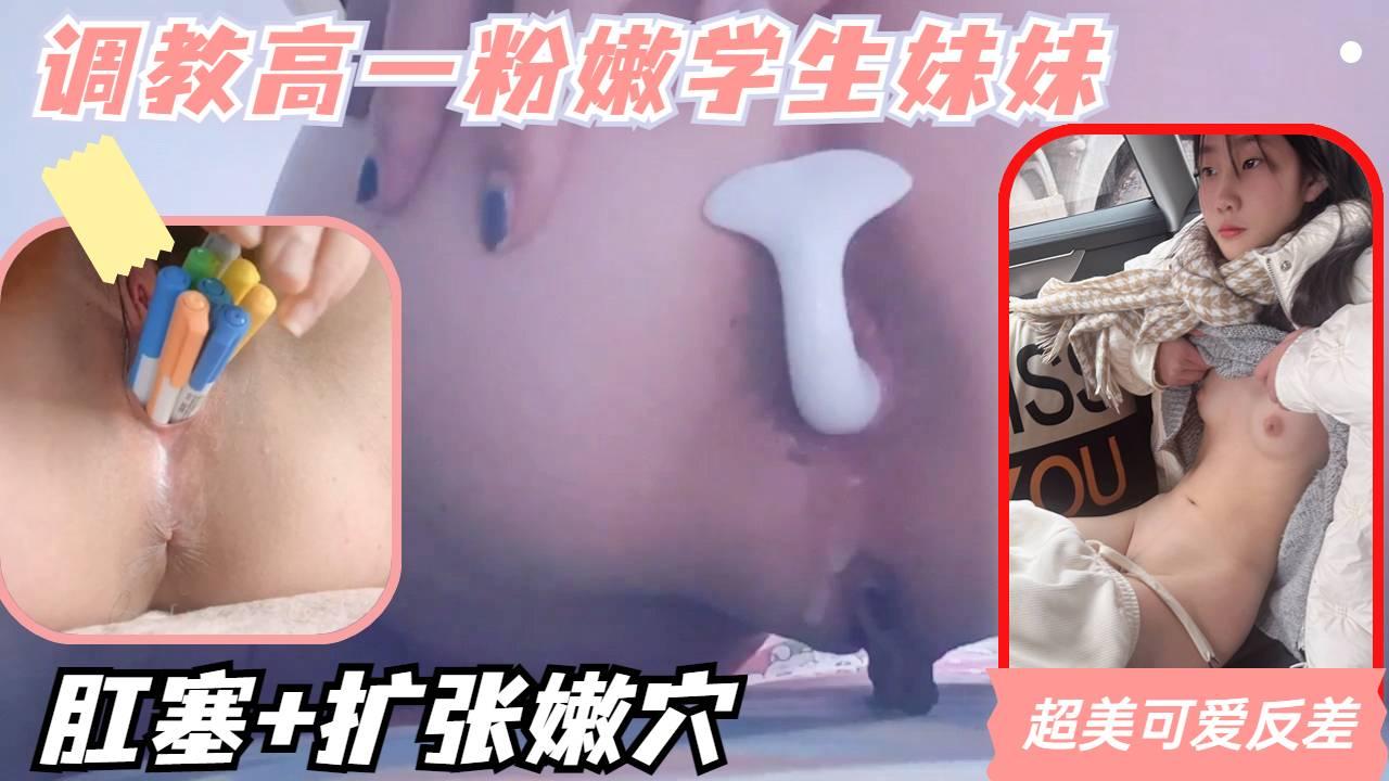调教高一粉嫩可爱少女，肛塞加扩张嫩穴，极品反差学生妹