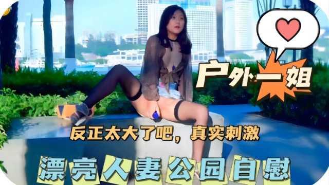 真实刺激！漂亮人妻公园自慰，