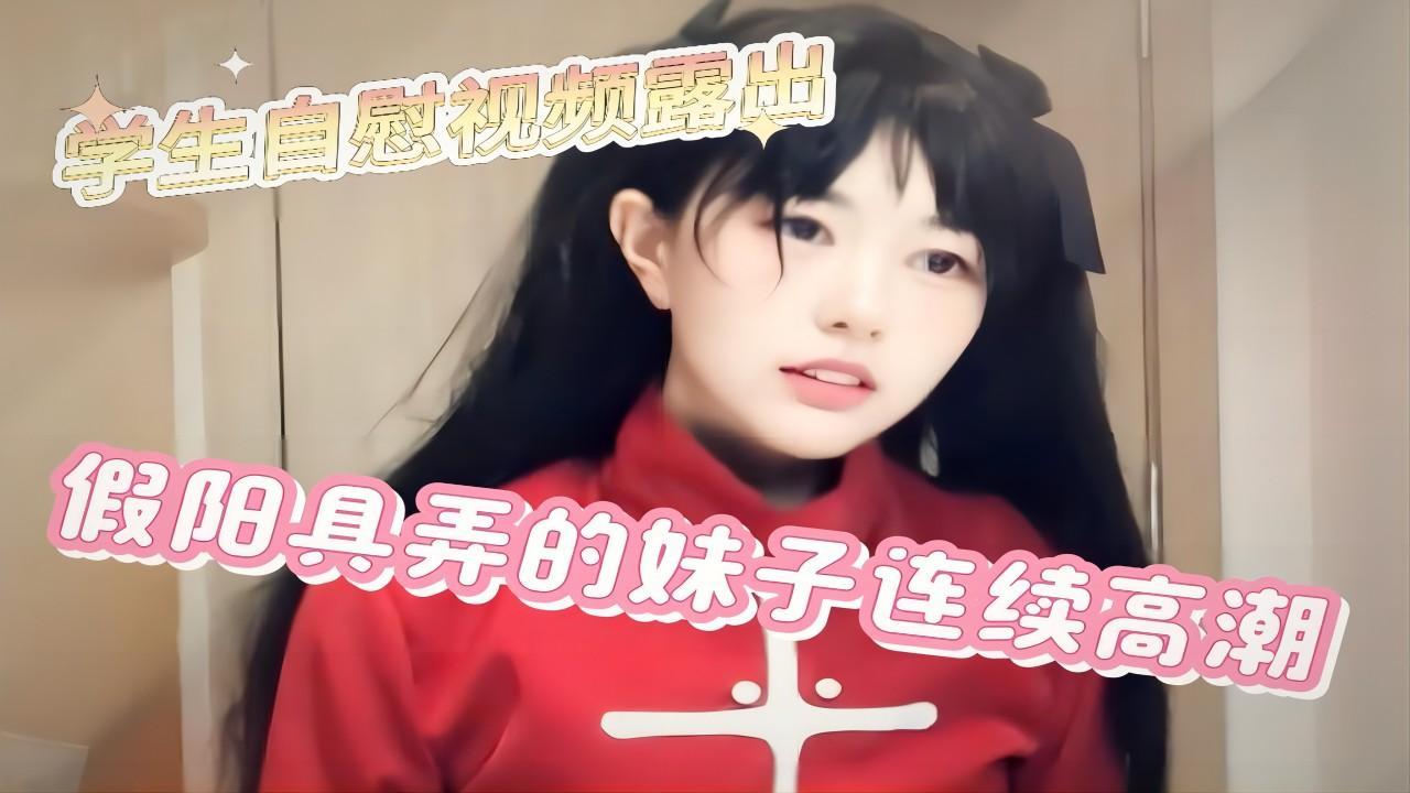 学生自慰视频露出，假阳具弄得妹子连续高潮
