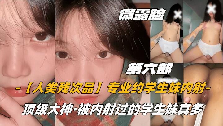 第六部微露脸【人类残次品】专业约操学生妹内射，顶级大神，被内射过的学生妹真多
