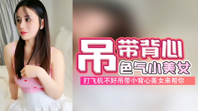 打飞机不好吊带小背心美女来帮你，你可以摸下面隔着内裤摸逼，脱掉内裤舔逼深喉口交，抬腿侧入猛操操着舒服吗