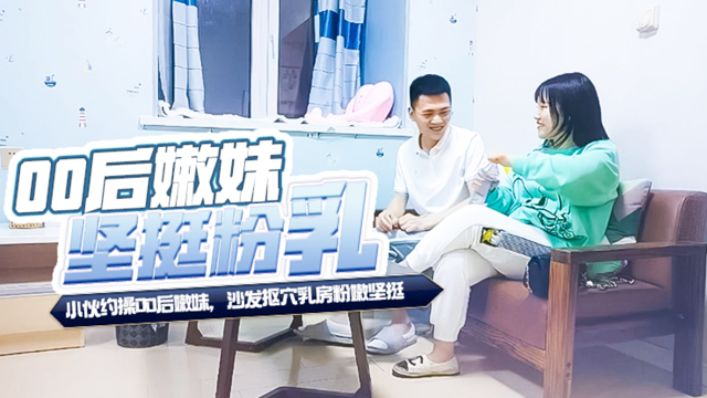 小伙约操00后嫩妹，沙发抠穴乳房粉嫩坚挺，啪啪后入正是精神充沛之时