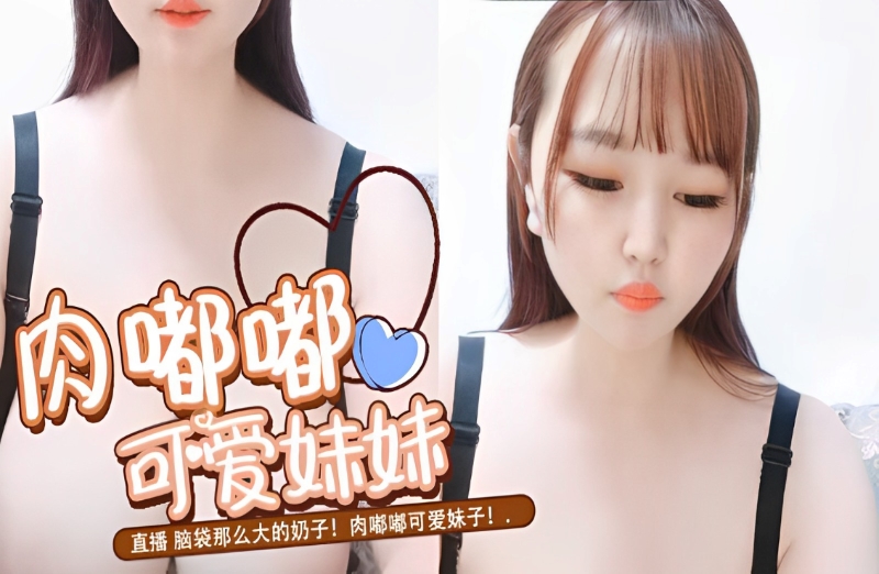 直播 脑袋那么大的奶子！肉嘟嘟可爱妹子！