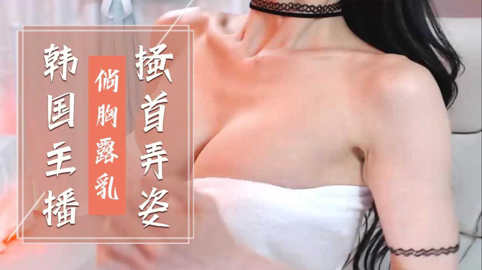 韩国主播-倘胸露乳搔首弄姿