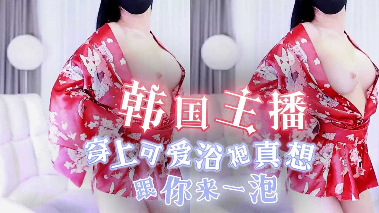 韩国主播-穿上可爱浴袍 真想跟你来一泡-主播