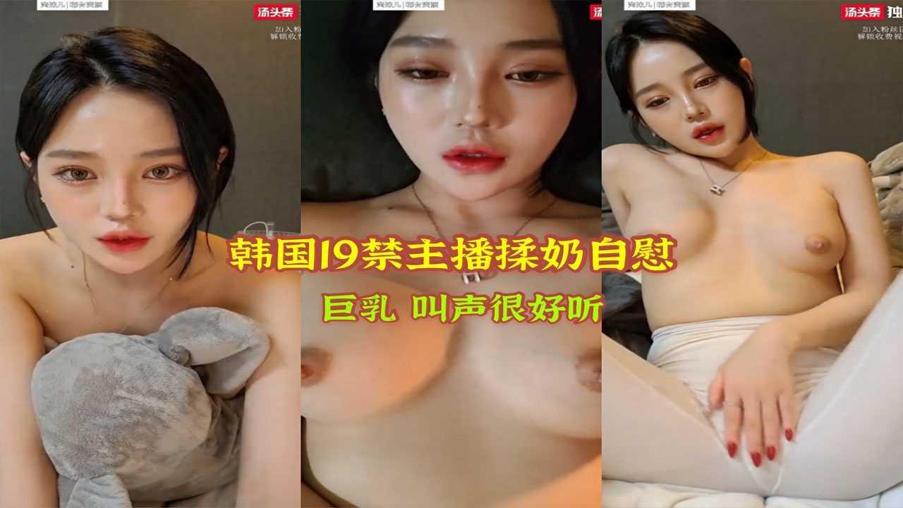 ②【韩国十九禁】韩国主播揉奶自慰 巨乳 叫声很好听 两个大奶揉起来真爽
