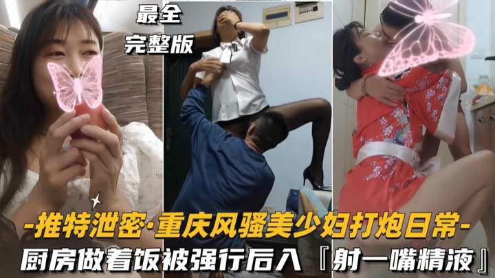 推荐【推特泄密-重庆风骚美少妇打炮日常】厨房做着饭被强行后入，射了一嘴精液网爆