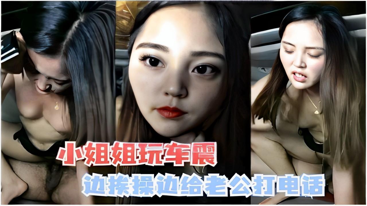 推荐小姐姐玩车震边挨操边给老公打电话