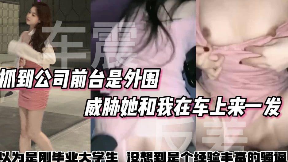 推荐【户外车震】抓到公司前台是外围威胁她和我在车上来一发以为刚毕业的大学生没想到骚逼被很多人操过了