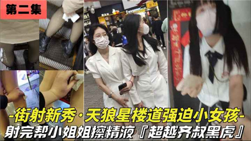 推荐街射新秀，天狼星楼道强迫小女孩，射完帮小姐姐擦精液网爆