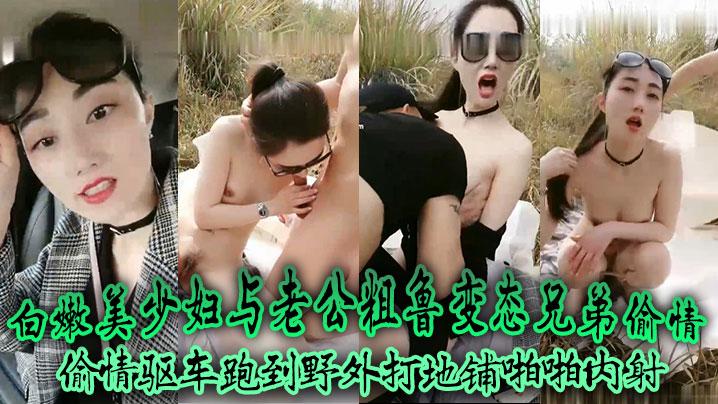 “我草泥马你快点这么骚”对白粗口淫荡白嫩美少妇与老公粗鲁变态兄弟偷情驱车跑到野外打地铺啪啪内射