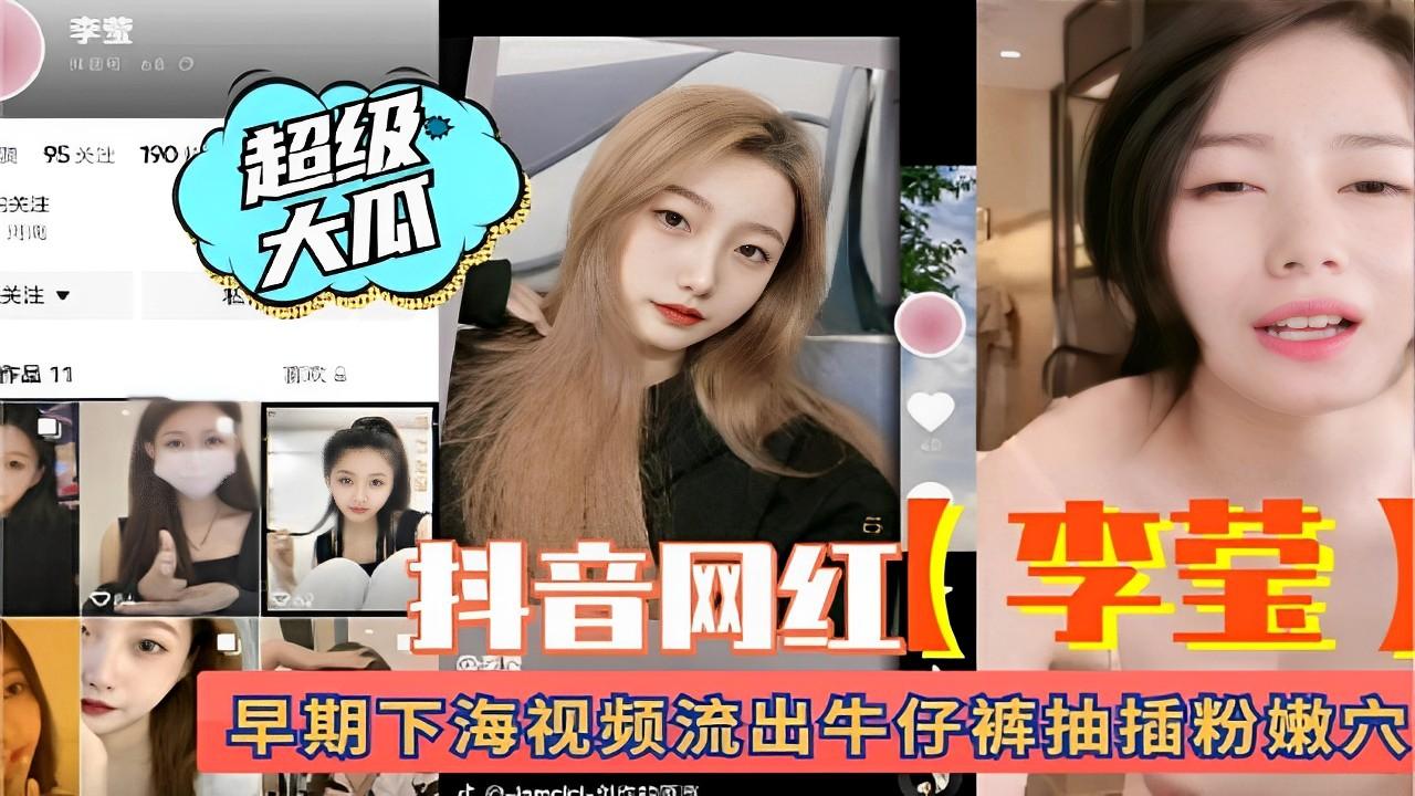 推荐抖音网红(李莹)早期下海视频流出牛仔裤抽插粉嫩穴