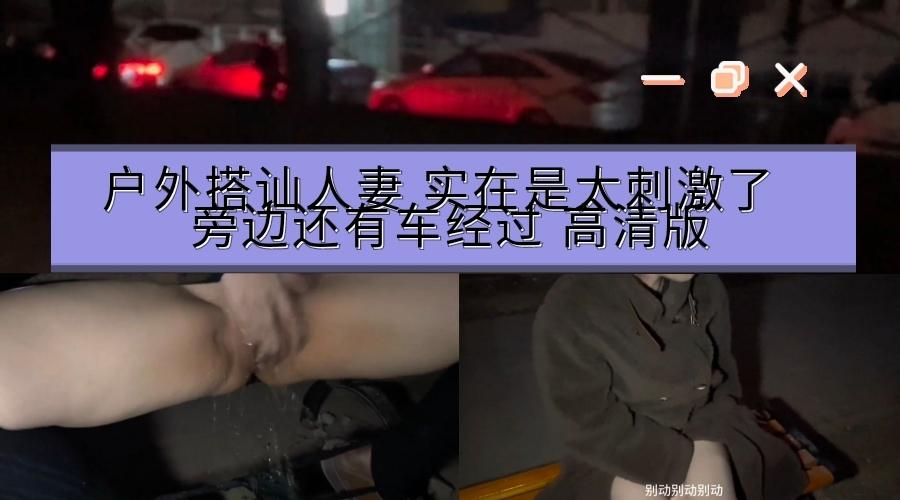 推荐户外搭讪人妻实在是太刺激了旁边还有车经过就这样在外面骚逼还不停的喷水弄的到处都是水地上也全部是水