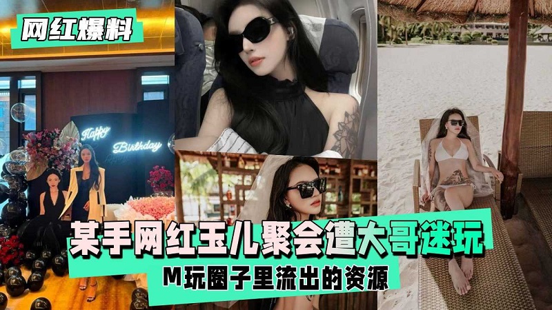 【网红爆料】快手网红玉儿生日聚会后遭大哥迷玩流出