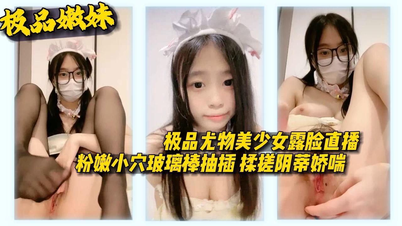 推荐【极品嫩妹】极品尤物美少女露脸直播粉嫩小穴玻璃棒抽插揉搓阴蒂娇喘