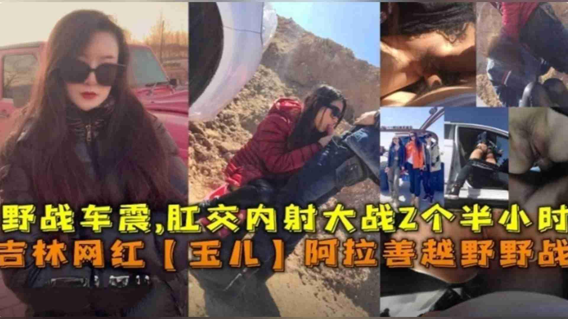 推荐吉林网红“玉儿”阿拉善越野野战车震，肛交内射大战2个半小时