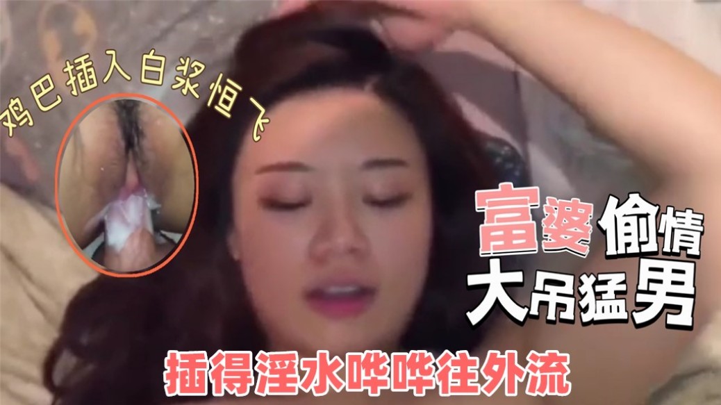 富婆饥渴已久去猛男家里偷情被操的白浆四溢淫水哗哗流