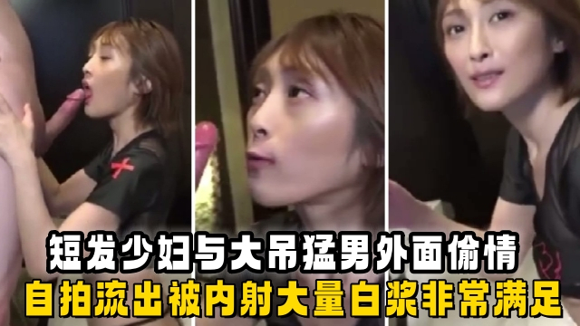 短发少妇与大吊猛男外面偷情，自拍流出被内射流出大量的精液非常的满足