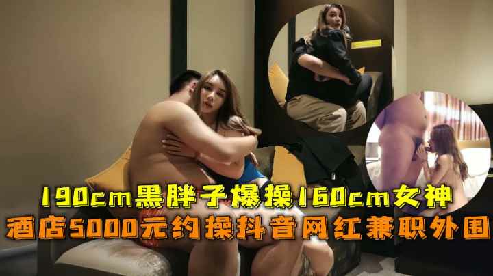 推荐酒店5000元约操抖音网红兼职外围190cm黑胖子爆操160cm女神-自拍流出 探花 S