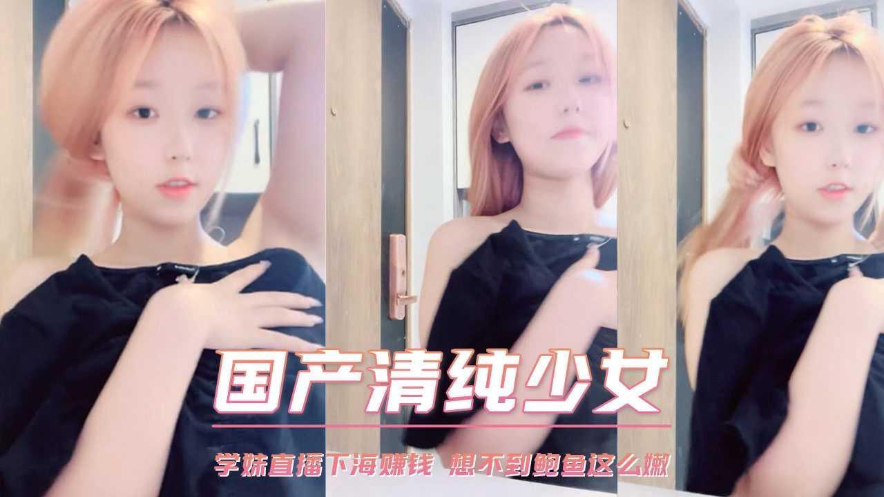 学妹直播下海赚钱 想不到鲍鱼这么嫩