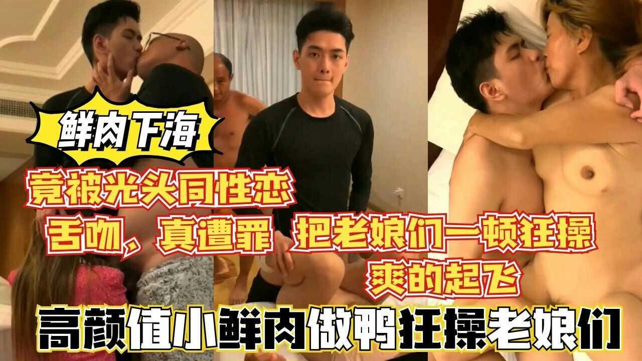 22【鲜肉下海】高颜值鲜肉做鸭狂操老娘们，还被光头大叔舌吻，真惨