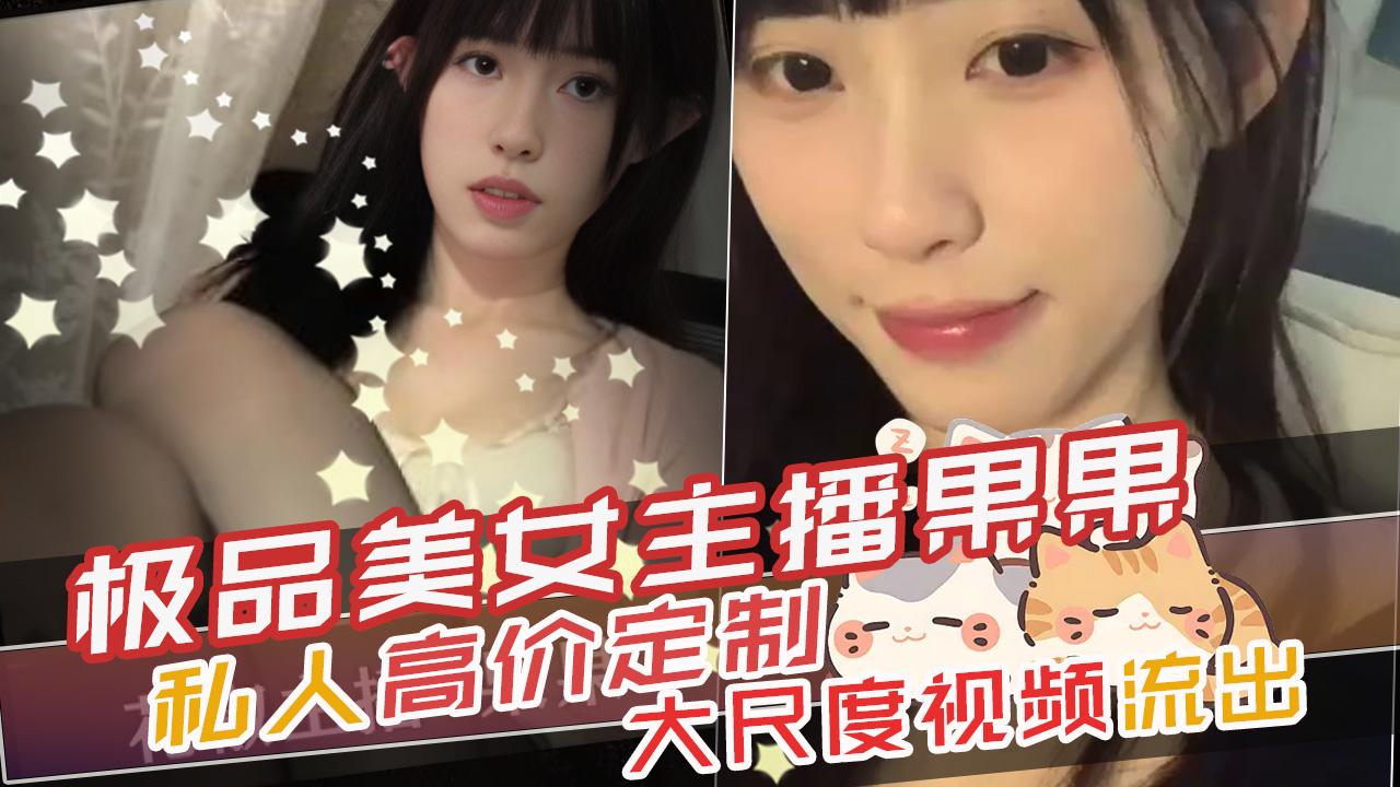极品美女主播果果私人高价定制大尺度视频流出_网红流出
