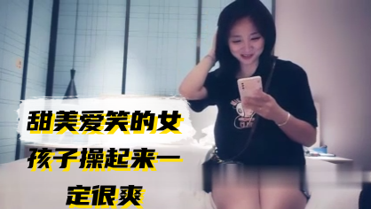 【约炮探花】甜美爱笑的女孩子操起来一定很爽