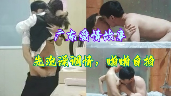 【爱情故事】泄密情侣激情啪啪自拍 先泡澡调情在床上操