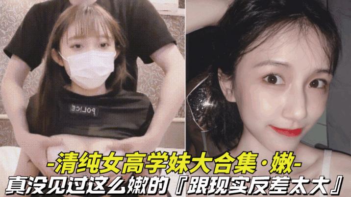 推荐【真嫩-清纯女高学妹大合集】真没见过这么嫩的，逼逼还是粉色的，跟现实反差太大