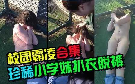 【合集】校园霸凌学生妹被脱衣扒裤蹂躏