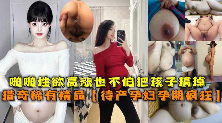 孕期也疯狂!居家待产少妇自慰啪啪性欲高涨也不怕把孩子搞掉了