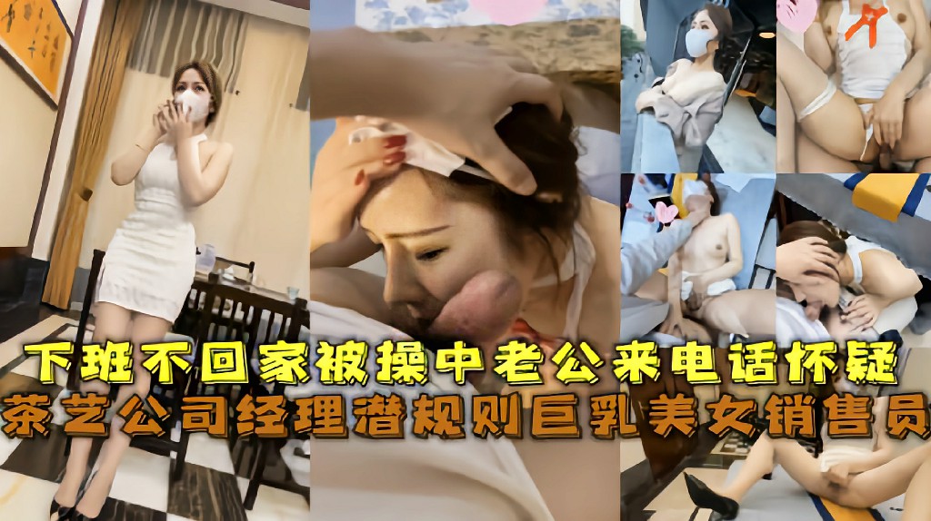 茶艺公司经理潜规则巨乳美女销售员，下班不回家被操中老公来电话怀疑 猎奇