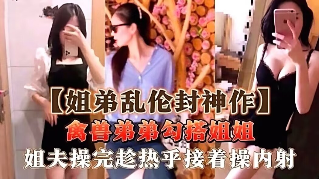 【真实乱伦】吃瓜！禽兽弟弟勾搭姐姐，姐夫操完，弟弟接着操内射