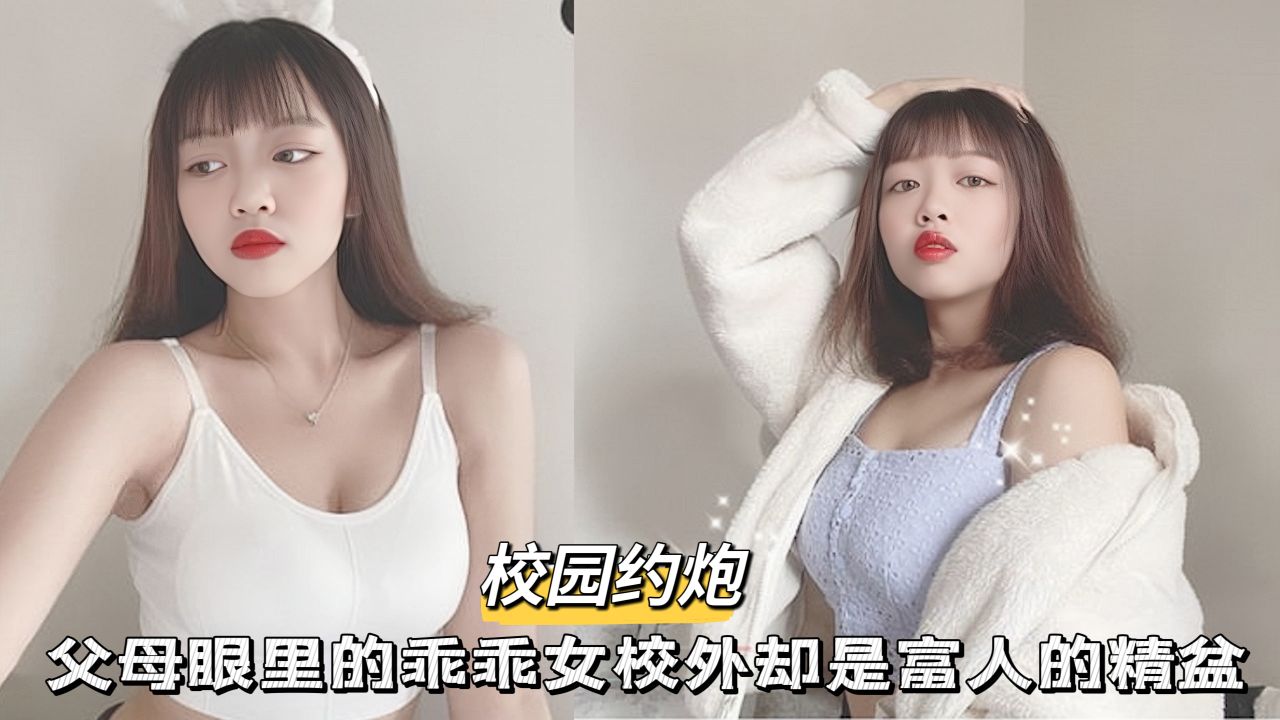 【校园约啪】父母眼里的乖乖女校外却是富人的精盆