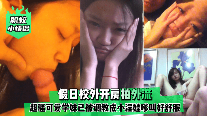 【职校小情侣】假日校外开房拍外流！超骚可爱学妹