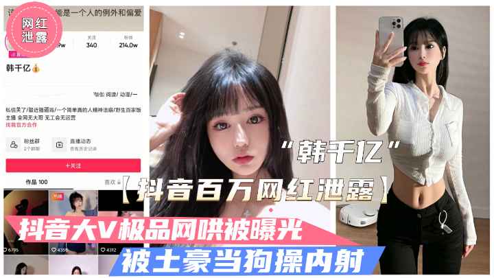 【抖音泄露】极品大V“韩千亿”不雅视频泄露.被富二代当狗操内射