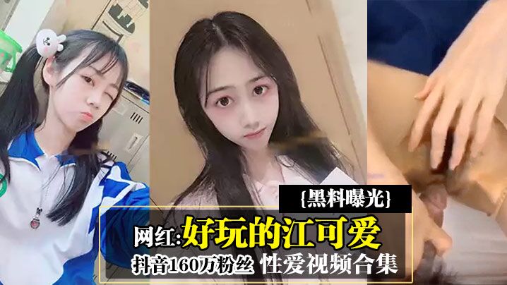 黑料曝光抖音160万粉丝网红好玩的江可爱性爱视频合集