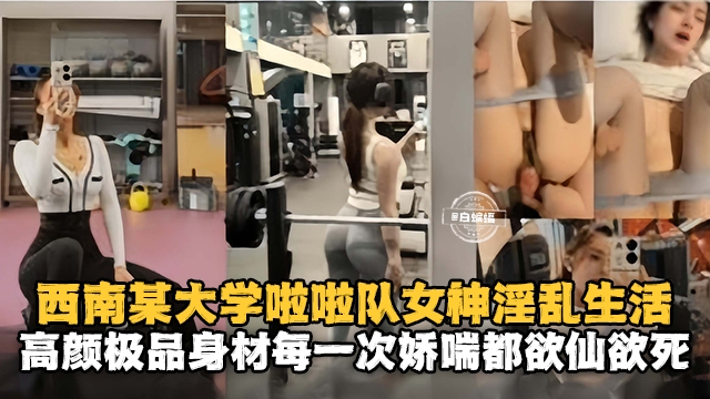 西南某大学啦啦队女神淫乱生活，高颜值极品身材每一次娇喘都欲仙欲死
