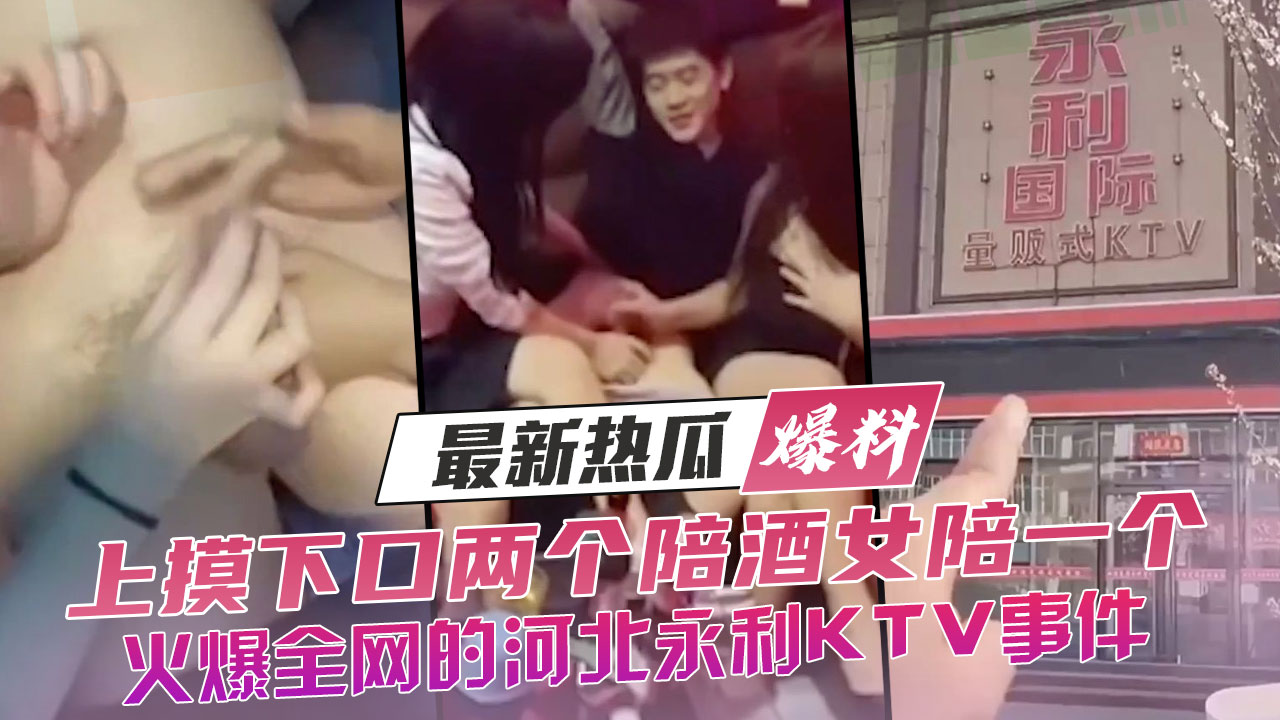 最新热瓜，火爆全网的河北永利KTV事件，上摸下口两个陪酒女陪一个