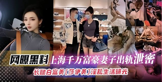 网曝黑料-上海千万富豪妻子出轨泄密，长腿白富美‘’莎伊美淫乱生活曝光