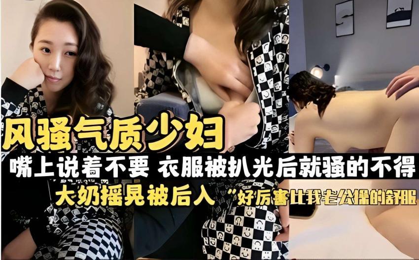 风骚气质少妇，嘴上说着不要衣服被扒光后就骚的不得，大奶摇晃被后入 ，好厉害比我老公操的舒服